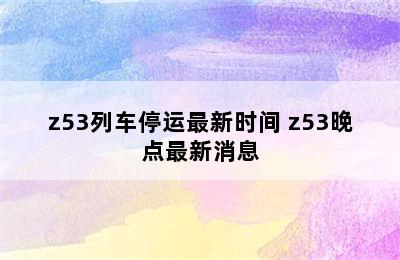 z53列车停运最新时间 z53晚点最新消息